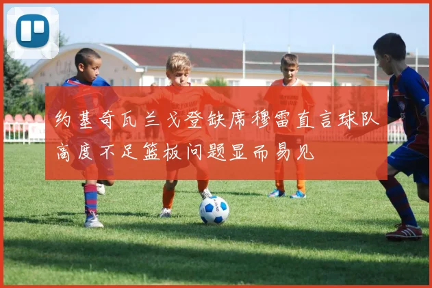 约基奇瓦兰戈登缺席穆雷直言球队高度不足篮板问题显而易见