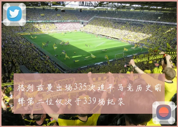 格列兹曼出场335次追平马竞历史前锋第二位仅次于339场纪录