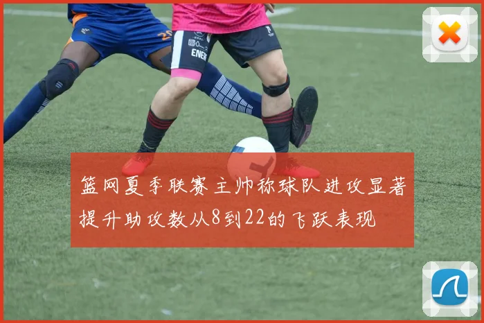 篮网夏季联赛主帅称球队进攻显著提升助攻数从8到22的飞跃表现