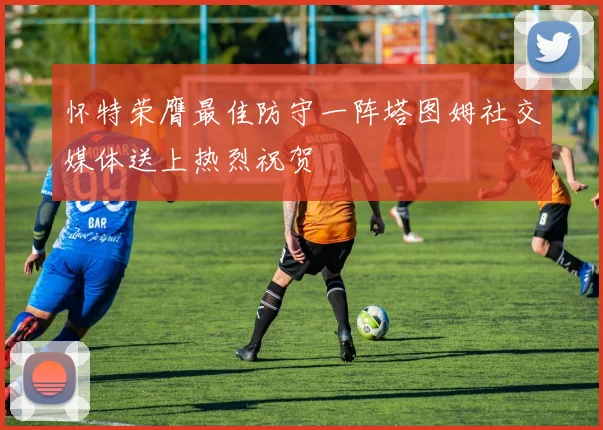 怀特荣膺最佳防守一阵塔图姆社交媒体送上热烈祝贺