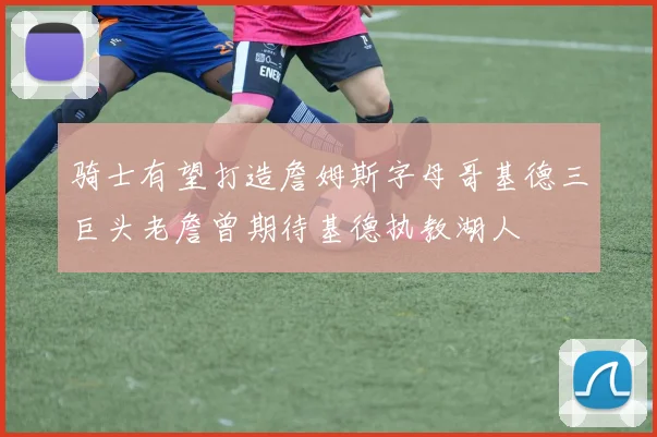 骑士有望打造詹姆斯字母哥基德三巨头老詹曾期待基德执教湖人