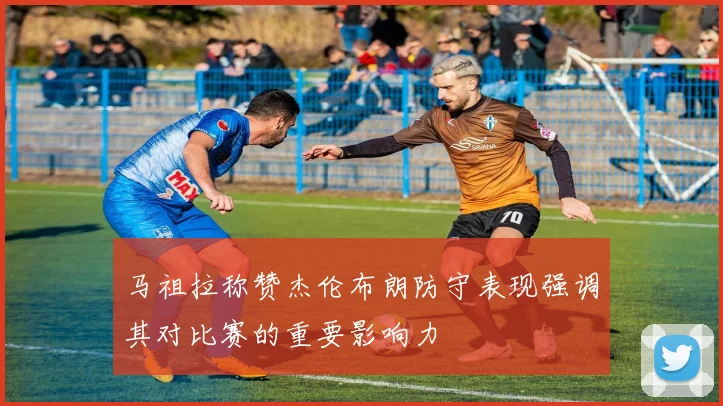 马祖拉称赞杰伦布朗防守表现强调其对比赛的重要影响力