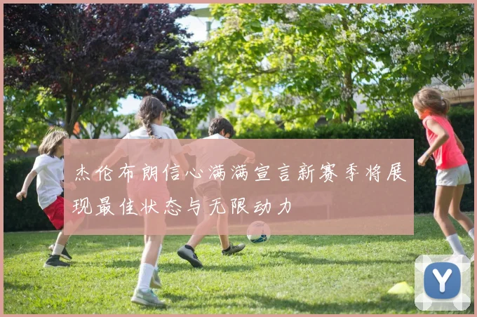 杰伦布朗信心满满宣言新赛季将展现最佳状态与无限动力