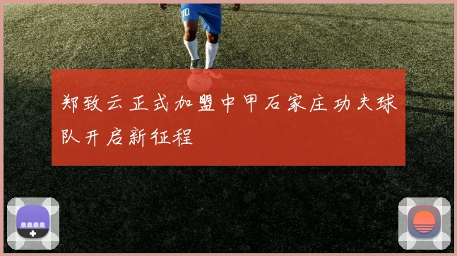 郑致云正式加盟中甲石家庄功夫球队开启新征程