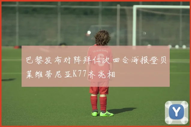 巴黎发布对阵拜仁次回合海报登贝莱维蒂尼亚K77齐亮相