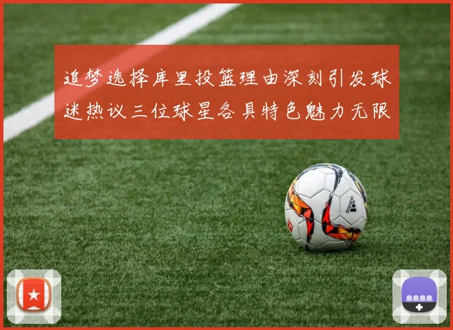 追梦选择库里投篮理由深刻引发球迷热议三位球星各具特色魅力无限