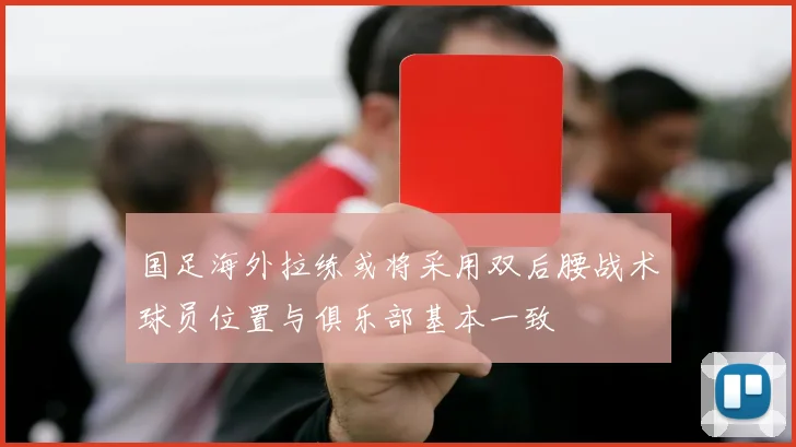 国足海外拉练或将采用双后腰战术球员位置与俱乐部基本一致