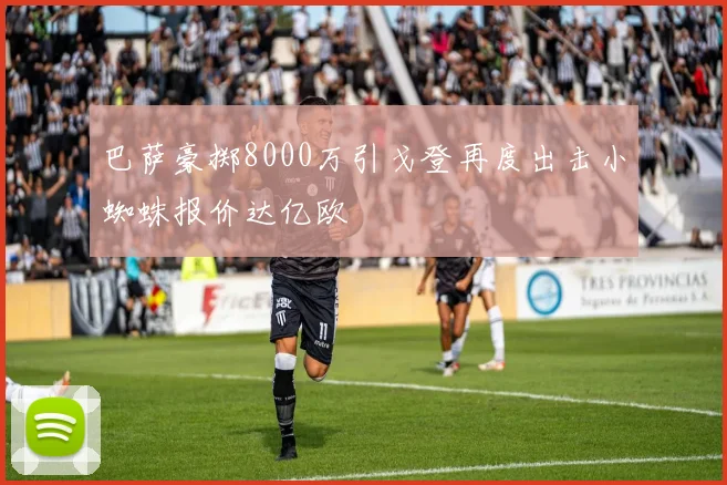 巴萨豪掷8000万引戈登再度出击小蜘蛛报价达亿欧