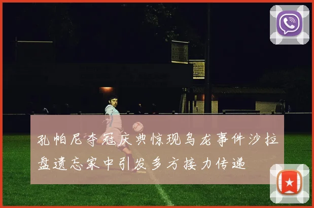 孔帕尼夺冠庆典惊现乌龙事件沙拉盘遗忘家中引发多方接力传递