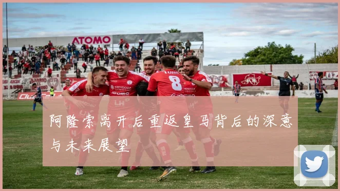 阿隆索离开后重返皇马背后的深意与未来展望