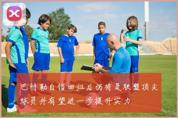 巴特勒自信回归后仍将是联盟顶尖球员并有望进一步提升实力