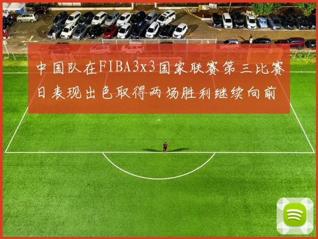 中国队在FIBA3x3国家联赛第三比赛日表现出色取得两场胜利继续向前迈进