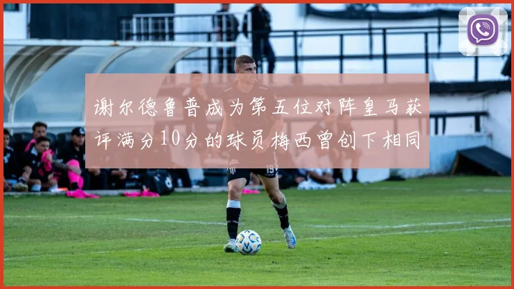 谢尔德鲁普成为第五位对阵皇马获评满分10分的球员梅西曾创下相同成就