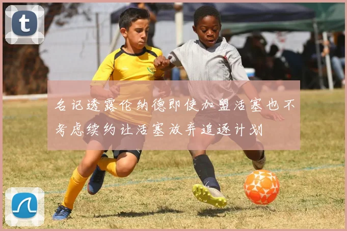 名记透露伦纳德即使加盟活塞也不考虑续约让活塞放弃追逐计划