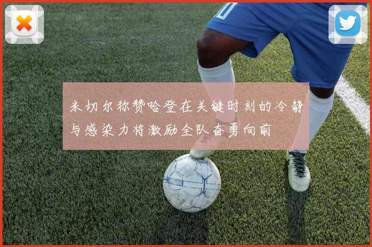 米切尔称赞哈登在关键时刻的冷静与感染力将激励全队奋勇向前