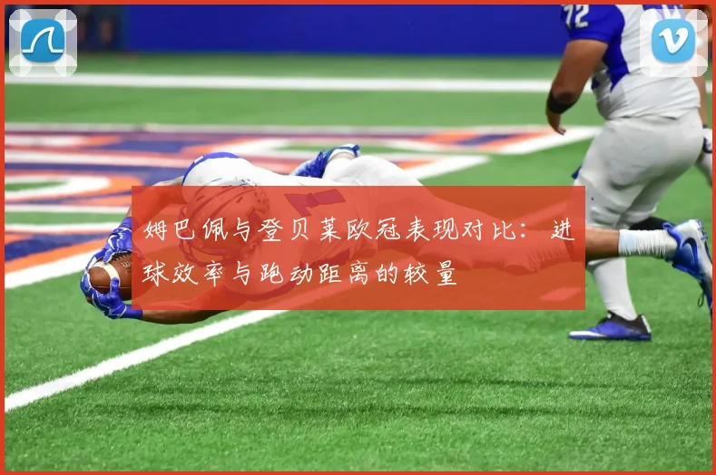 姆巴佩与登贝莱欧冠表现对比：进球效率与跑动距离的较量