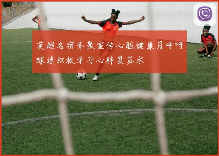 英超名宿齐聚宣传心脏健康月呼吁球迷积极学习心肺复苏术