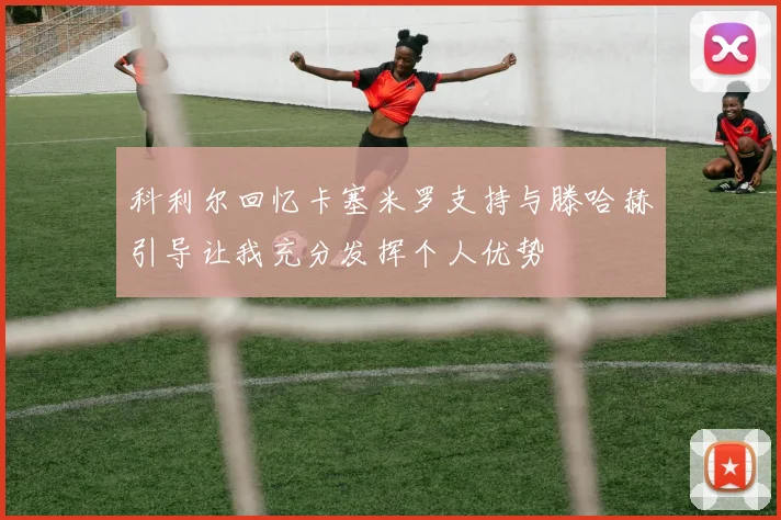 科利尔回忆卡塞米罗支持与滕哈赫引导让我充分发挥个人优势
