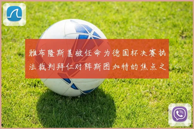 雅布隆斯基被任命为德国杯决赛执法裁判拜仁对阵斯图加特的焦点之战即将来临