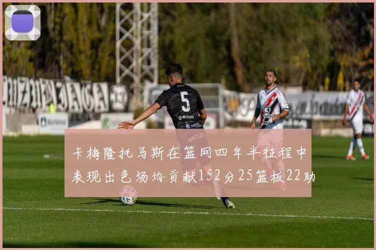 卡梅隆托马斯在篮网四年半征程中表现出色场均贡献152分25篮板22助攻