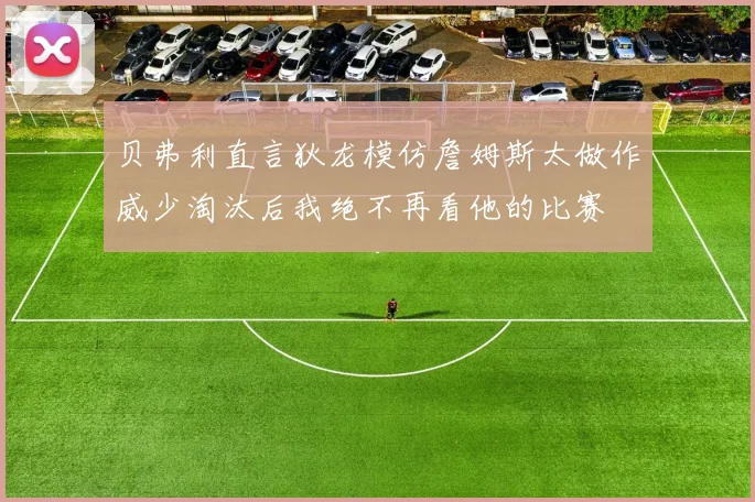 贝弗利直言狄龙模仿詹姆斯太做作威少淘汰后我绝不再看他的比赛