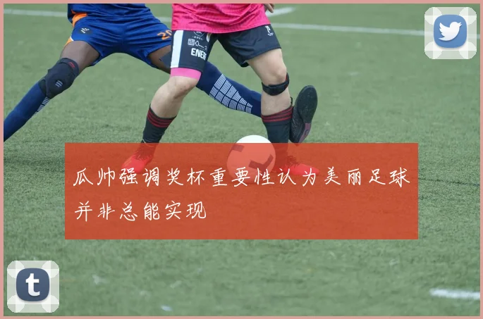 瓜帅强调奖杯重要性认为美丽足球并非总能实现