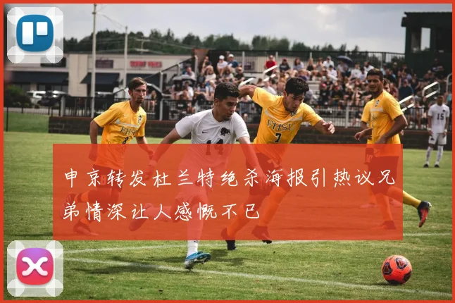申京转发杜兰特绝杀海报引热议兄弟情深让人感慨不已