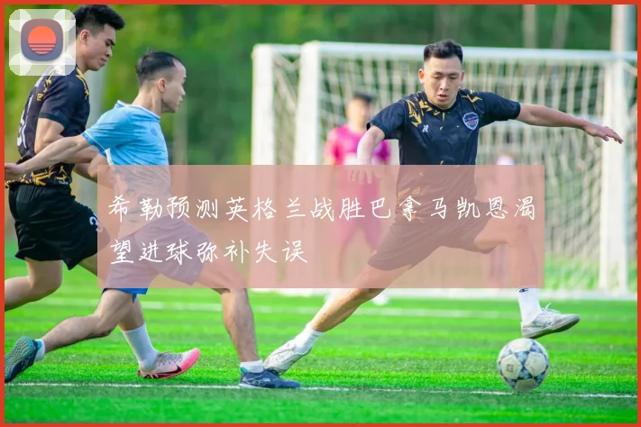 希勒预测英格兰战胜巴拿马凯恩渴望进球弥补失误