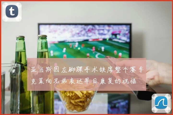亚当斯因左脚踝手术缺席整个赛季克莱向兄弟表达早日康复的祝福