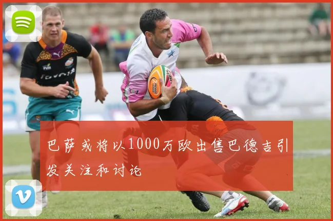 巴萨或将以1000万欧出售巴德吉引发关注和讨论