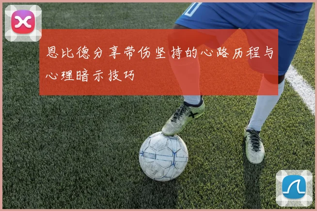 恩比德分享带伤坚持的心路历程与心理暗示技巧