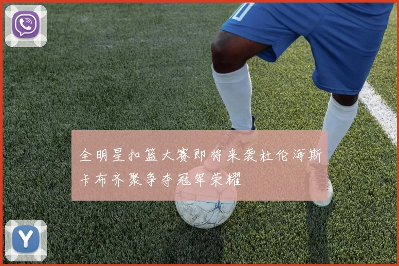 全明星扣篮大赛即将来袭杜伦海斯卡布齐聚争夺冠军荣耀