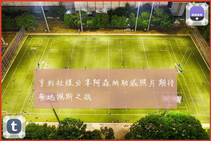 亨利社媒分享阿森纳助威照片期待布达佩斯之战