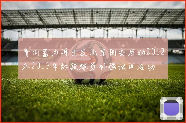 青训蓄力再出发北京国安启动2012和2013年龄段球员补强试训活动