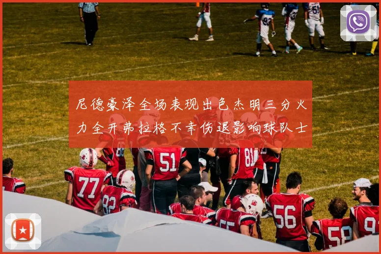 尼德豪泽全场表现出色杰明三分火力全开弗拉格不幸伤退影响球队士气