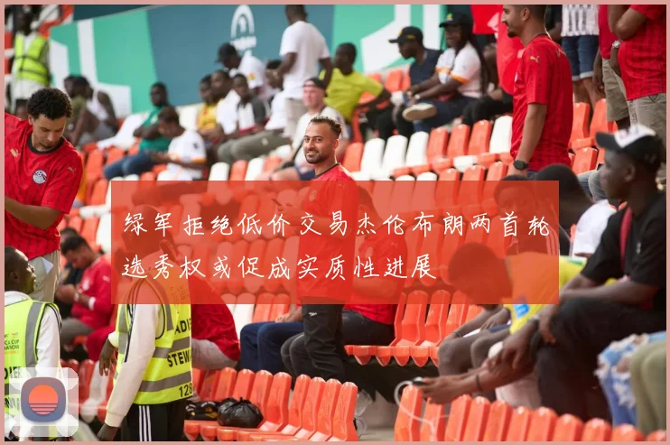 绿军拒绝低价交易杰伦布朗两首轮选秀权或促成实质性进展