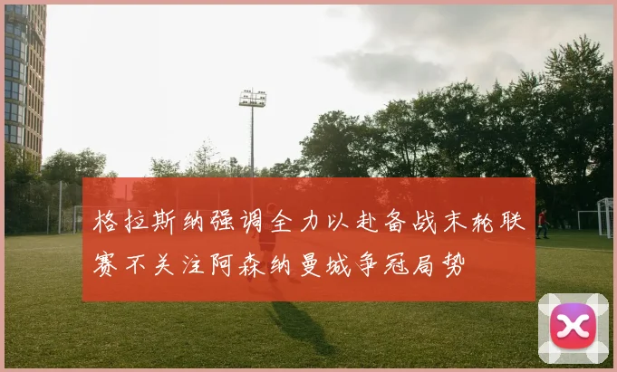 格拉斯纳强调全力以赴备战末轮联赛不关注阿森纳曼城争冠局势
